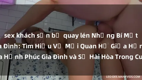 sex khách sạn bị quay lén Những Bí Mật trong Tình Dục Gia Đình: Tìm Hiểu Về Mối Quan Hệ Giữa Hạnh Phúc Gia Đình và Sự Hài Hòa Trong Cuộc Sống Tình Dục