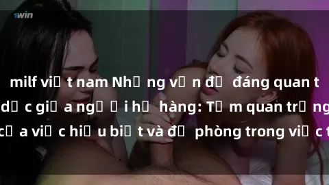 milf việt nam Những vấn đề đáng quan tâm về quan hệ tình dục giữa người họ hàng: Tầm quan trọng của việc hiểu biết và đề phòng trong việc tiếp xúc trong gia đình.