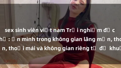 sex sinh viên việt nam Trải nghiệm độc đáo tại sex nhà nghỉ: ẩn mình trong không gian lãng mạn, thoải mái và không gian riêng tư để khuấy động tình ái.