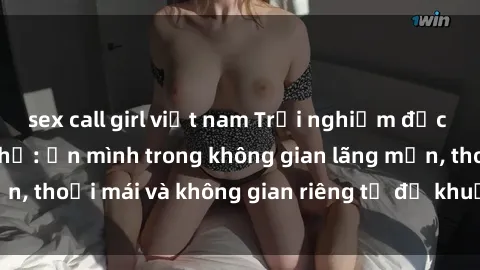 sex call girl việt nam Trải nghiệm độc đáo tại sex nhà nghỉ: ẩn mình trong không gian lãng mạn, thoải mái và không gian riêng tư để khuấy động tình ái.