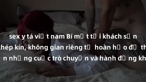 sex y tá việt nam Bí mật tại khách sạn: Phòng quay lén khép kín, không gian riêng tư hoàn hảo để thực hiện những cuộc trò chuyện và hành động không bị người khác phát hiện.