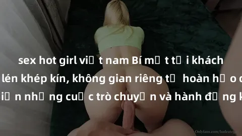 sex hot girl việt nam Bí mật tại khách sạn: Phòng quay lén khép kín, không gian riêng tư hoàn hảo để thực hiện những cuộc trò chuyện và hành động không bị người khác phát hiện.