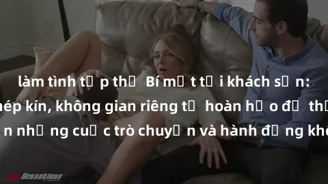 làm tình tập thể Bí mật tại khách sạn: Phòng quay lén khép kín, không gian riêng tư hoàn hảo để thực hiện những cuộc trò chuyện và hành động không bị người khác phát hiện.