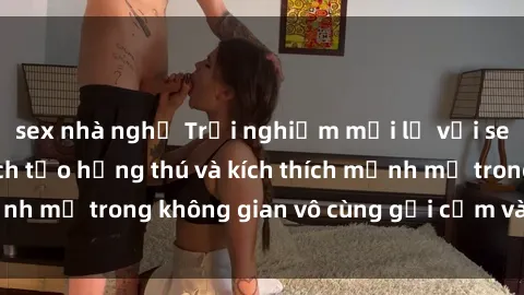 sex nhà nghỉ Trải nghiệm mới lạ với sex phòng tắm - Cách tạo hứng thú và kích thích mạnh mẽ trong không gian vô cùng gợi cảm và lãng mạn