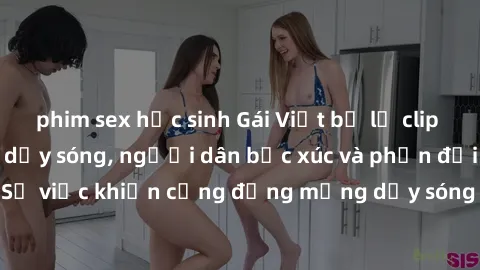 phim sex học sinh Gái Việt bị lộ clip sex khiến dư luận dậy sóng, người dân bức xúc và phản đối gay gắt. Sự việc khiến cộng đồng mạng dậy sóng và yêu cầu xử lý nghiêm ngặt.