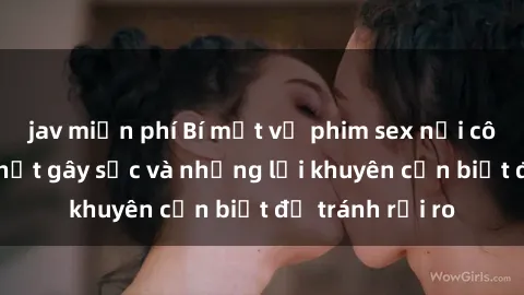 jav miễn phí Bí mật về phim sex nơi công cộng: Sự thật gây sốc và những lời khuyên cần biết để tránh rủi ro