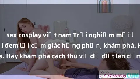 sex cosplay việt nam Trải nghiệm mới lạ: Sex trong xe hơi đem lại cảm giác hưng phấn, khám phá. Hãy khám phá cách thú vị để đốt lên cảm xúc trong cuộc tình!