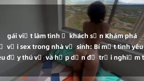 gái việt làm tình ở khách sạn Khám phá cảm giác mới mẻ với sex trong nhà vệ sinh: Bí mật tình yêu đầy thú vị và hấp dẫn để trải nghiệm trong đêm hôm nay!
