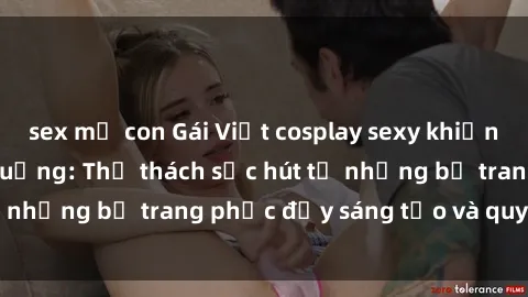 sex mẹ con Gái Việt cosplay sexy khiến fan hâm mộ phát cuồng: Thử thách sức hút từ những bộ trang phục đầy sáng tạo và quyến rũ!