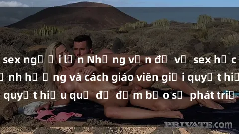 sex người lớn Những vấn đề về sex học sinh: Các yếu tố ảnh hưởng và cách giáo viên giải quyết hiệu quả để đảm bảo sự phát triển toàn diện.