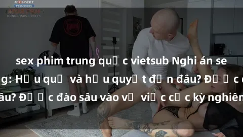 sex phim trung quốc vietsub Nghi án sex nhân viên nhà hàng: Hậu quả và hậu quyết đến đâu? Được đào sâu vào vụ việc cực kỳ nghiêm trọng này.