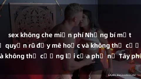 sex không che miễn phí Những bí mật về sex gái Tây: Sự quyến rũ đầy mê hoặc và không thể cưỡng lại của phụ nữ Tây phương
