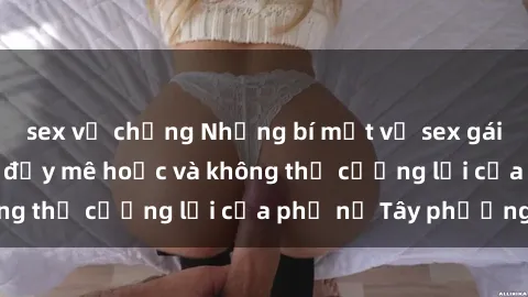 sex vợ chồng Những bí mật về sex gái Tây: Sự quyến rũ đầy mê hoặc và không thể cưỡng lại của phụ nữ Tây phương