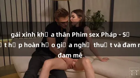 gái xinh khỏa thân Phim sex Pháp - Sự kết hợp hoàn hảo giữa nghệ thuật và đam mê