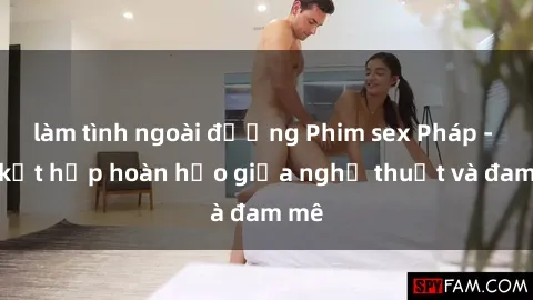 làm tình ngoài đường Phim sex Pháp - Sự kết hợp hoàn hảo giữa nghệ thuật và đam mê