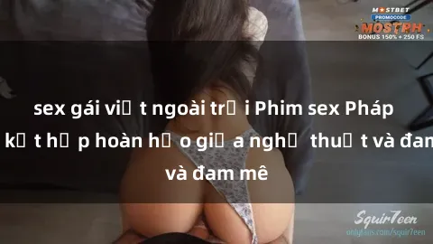 sex gái việt ngoài trời Phim sex Pháp - Sự kết hợp hoàn hảo giữa nghệ thuật và đam mê
