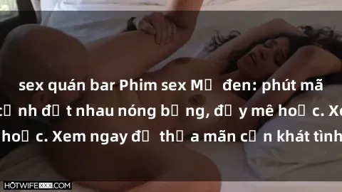 sex quán bar Phim sex Mỹ đen: phút mãnh liệt với những cảnh địt nhau nóng bỏng, đầy mê hoặc. Xem ngay để thỏa mãn cơn khát tình dục của bạn!