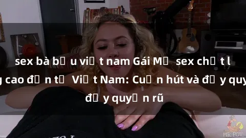 sex bà bầu việt nam Gái Mỹ sex chất lượng cao đến từ Việt Nam: Cuốn hút và đầy quyến rũ