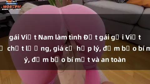 gái Việt Nam làm tình Đặt gái gọi Việt Nam: Dịch vụ chất lượng, giá cả hợp lý, đảm bảo bí mật và an toàn