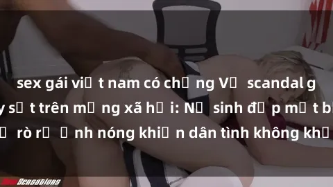 sex gái việt nam có chồng Vụ scandal gái xinh lộ hàng gây sốt trên mạng xã hội: Nữ sinh đẹp mắt bị rò rỉ ảnh nóng khiến dân tình không khỏi bất ngờ và phẫn nộ!