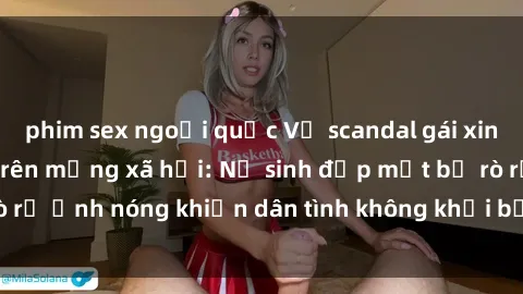 phim sex ngoại quốc Vụ scandal gái xinh lộ hàng gây sốt trên mạng xã hội: Nữ sinh đẹp mắt bị rò rỉ ảnh nóng khiến dân tình không khỏi bất ngờ và phẫn nộ!