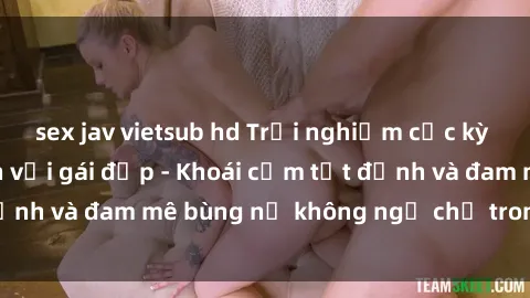 sex jav vietsub hd Trải nghiệm cực kỳ thú vị khi làm tình với gái đẹp - Khoái cảm tột đỉnh và đam mê bùng nổ không ngờ chỉ trong một đêm!