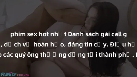 phim sex hot nhất Danh sách gái call girl vip chất lượng, dịch vụ hoàn hảo, đáng tin cậy. Điều hấp dẫn cho các quý ông thượng đẳng tại thành phố. Hãy nhấc máy và đặt lịch ngay!