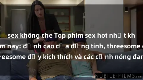 sex không che Top phim sex hot nhất không thể bỏ lỡ năm nay: đỉnh cao của đồng tính, threesome đầy kích thích và các cảnh nóng đang gây sốt!