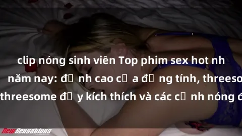 clip nóng sinh viên Top phim sex hot nhất không thể bỏ lỡ năm nay: đỉnh cao của đồng tính, threesome đầy kích thích và các cảnh nóng đang gây sốt!