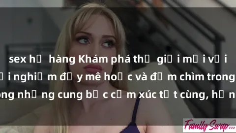 sex họ hàng Khám phá thế giới mới với sex người lớn: trải nghiệm đầy mê hoặc và đắm chìm trong những cung bậc cảm xúc tột cùng, hứng khởi và cuốn hút.