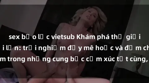 sex bạo lực vietsub Khám phá thế giới mới với sex người lớn: trải nghiệm đầy mê hoặc và đắm chìm trong những cung bậc cảm xúc tột cùng, hứng khởi và cuốn hút.