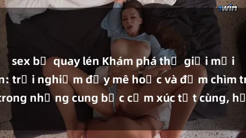 sex bị quay lén Khám phá thế giới mới với sex người lớn: trải nghiệm đầy mê hoặc và đắm chìm trong những cung bậc cảm xúc tột cùng, hứng khởi và cuốn hút.