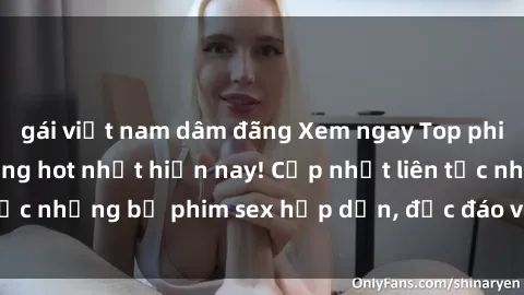 gái việt nam dâm đãng Xem ngay Top phim sex mới nhất đang hot nhất hiện nay! Cập nhật liên tục những bộ phim sex hấp dẫn, độc đáo và đầy kích thích.