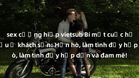 sex cưỡng hiếp vietsub Bí mật cuộc hẹn gái Việt lần đầu ở khách sạn: Hẹn hò, làm tình đầy hấp dẫn và đam mê!