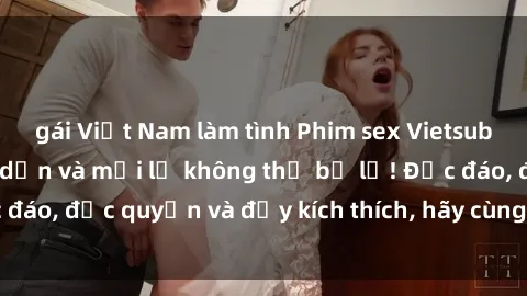 gái Việt Nam làm tình Phim sex Vietsub: Trải nghiệm hấp dẫn và mới lạ không thể bỏ lỡ! Độc đáo, độc quyền và đầy kích thích, hãy cùng khám phá ngay!