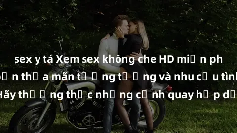 sex y tá Xem sex không che HD miễn phí đảm bảo sẽ làm bạn thỏa mãn tưởng tượng và nhu cầu tình dục. Hãy thưởng thức những cảnh quay hấp dẫn và mãnh liệt ngay bây giờ!