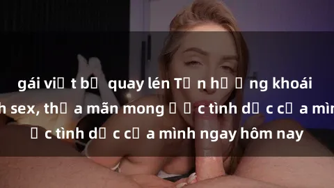 gái việt bị quay lén Tận hưởng khoái cảm với gái xinh sex, thỏa mãn mong ước tình dục của mình ngay hôm nay