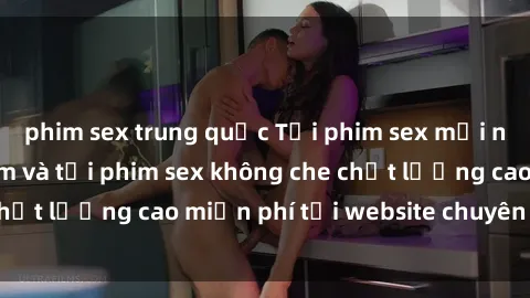 phim sex trung quốc Tải phim sex mới nhất hot nhất - Xem và tải phim sex không che chất lượng cao miễn phí tại website chuyên nghiệp.