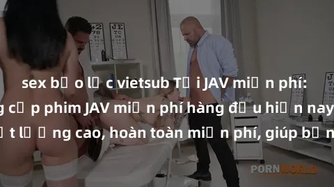 sex bạo lực vietsub Tải JAV miễn phí: Các trang web cung cấp phim JAV miễn phí hàng đầu hiện nay. Các tác phẩm chất lượng cao, hoàn toàn miễn phí, giúp bạn thỏa mãn niềm đam mê mà không tốn kém.