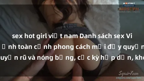 sex hot girl việt nam Danh sách sex Việt Nam không che - Ảnh toàn cảnh phong cách mới đầy quyến rũ và nóng bỏng, cực kỳ hấp dẫn, không thể bỏ qua!