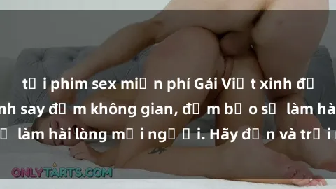 tải phim sex miễn phí Gái Việt xinh đẹp, nồng nàn làm tình say đắm không gian, đảm bảo sẽ làm hài lòng mọi người. Hãy đến và trải nghiệm ngay!