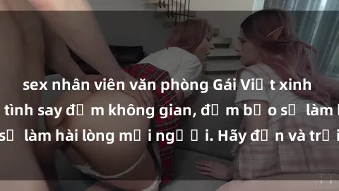 sex nhân viên văn phòng Gái Việt xinh đẹp, nồng nàn làm tình say đắm không gian, đảm bảo sẽ làm hài lòng mọi người. Hãy đến và trải nghiệm ngay!