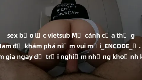 sex bạo lực vietsub Mở cánh cửa thế giới sex MILF Việt Nam để khám phá niềm vui mới_ENCODE_. Hãy tham gia ngay để trải nghiệm những khoảnh khắc đầy kích thích và đam mê.