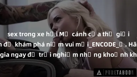 sex trong xe hơi Mở cánh cửa thế giới sex MILF Việt Nam để khám phá niềm vui mới_ENCODE_. Hãy tham gia ngay để trải nghiệm những khoảnh khắc đầy kích thích và đam mê.