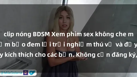 clip nóng BDSM Xem phim sex không che miễn phí tại đây, đảm bảo đem lại trải nghiệm thú vị và đầy kích thích cho các bạn. Không cần đăng ký, hoàn toàn miễn phí.