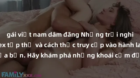 gái việt nam dâm đãng Những trải nghiệm mới lạ với sex tập thể và cách thức truy cập vào hành lang đam mê của bạn. Hãy khám phá những khoái cảm đầy kích thích với tập thể hấp dẫn!