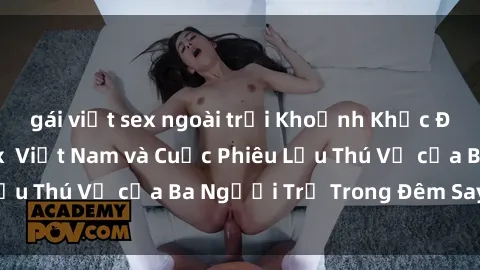 gái việt sex ngoài trời Khoảnh Khắc Đầy Kịch Tính: Sex  Việt Nam và Cuộc Phiêu Lưu Thú Vị của Ba Người Trẻ Trong Đêm Say Đắm