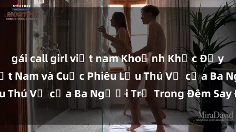 gái call girl việt nam Khoảnh Khắc Đầy Kịch Tính: Sex  Việt Nam và Cuộc Phiêu Lưu Thú Vị của Ba Người Trẻ Trong Đêm Say Đắm