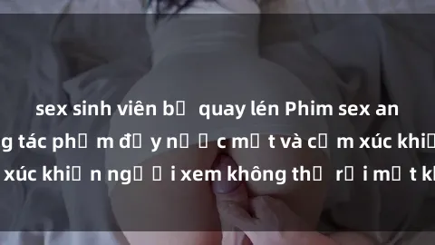 sex sinh viên bị quay lén Phim sex anime đỉnh cao: Những tác phẩm đầy nước mắt và cảm xúc khiến người xem không thể rời mắt khỏi màn hình